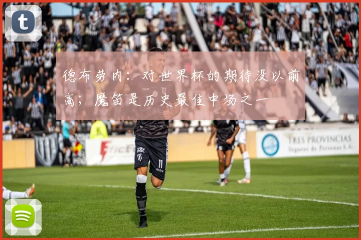 德布劳内：对世界杯的期待没以前高；魔笛是历史最佳中场之一