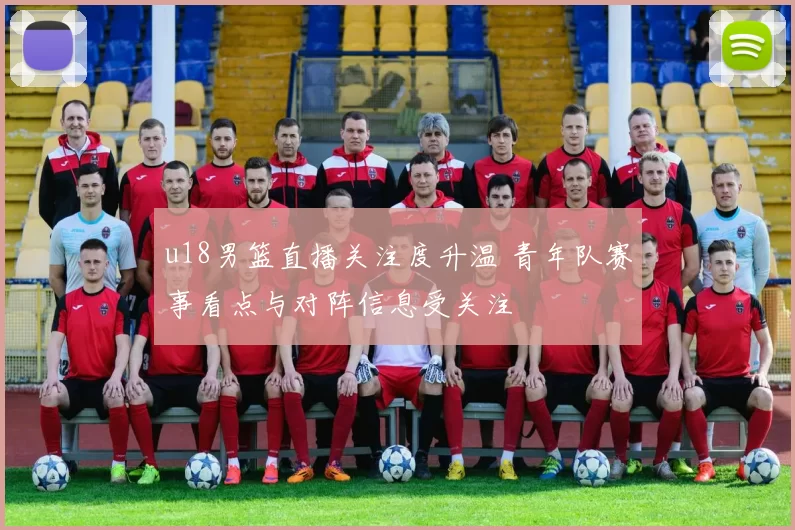 u18男篮直播关注度升温 青年队赛事看点与对阵信息受关注