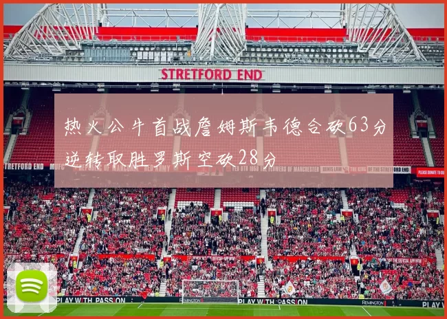 热火公牛首战詹姆斯韦德合砍63分逆转取胜罗斯空砍28分