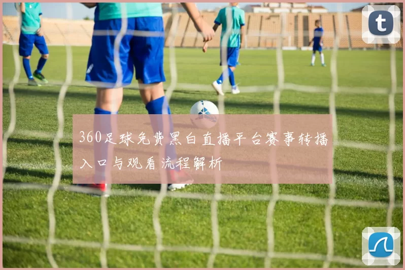 360足球免费黑白直播平台赛事转播入口与观看流程解析