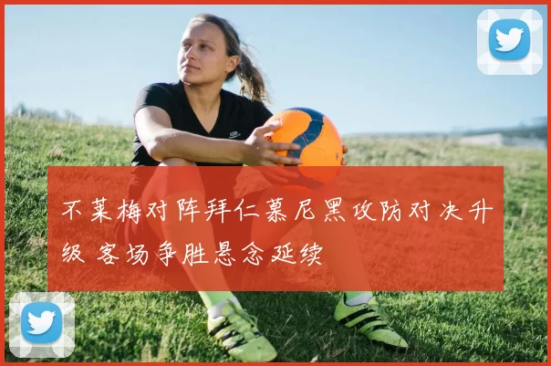 不莱梅对阵拜仁慕尼黑攻防对决升级 客场争胜悬念延续