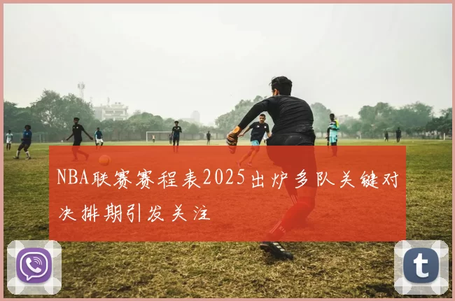 NBA联赛赛程表2025出炉多队关键对决排期引发关注