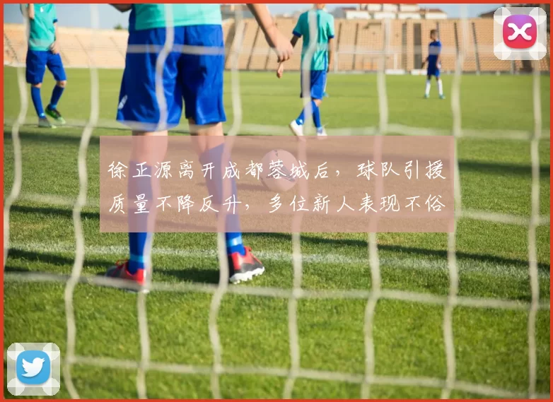 徐正源离开成都蓉城后，球队引援质量不降反升，多位新人表现不俗
