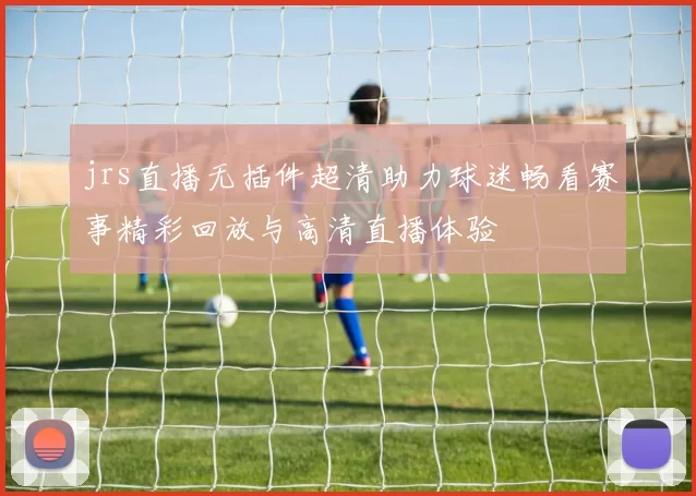 jrs直播无插件超清助力球迷畅看赛事精彩回放与高清直播体验