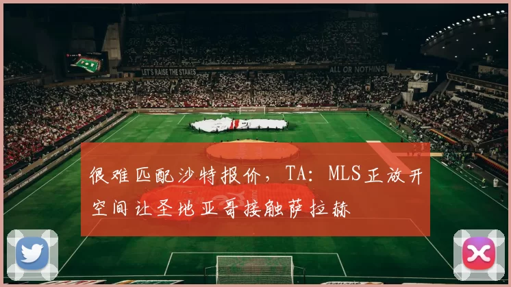 很难匹配沙特报价，TA：MLS正放开空间让圣地亚哥接触萨拉赫