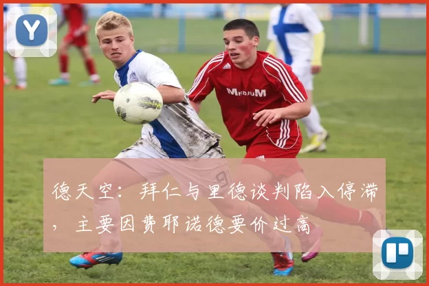 德天空：拜仁与里德谈判陷入停滞，主要因费耶诺德要价过高