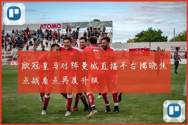 欧冠皇马对阵曼城直播平台揭晓焦点战看点再度升级