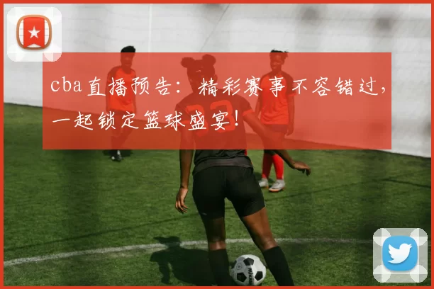 cba直播预告：精彩赛事不容错过，一起锁定篮球盛宴！