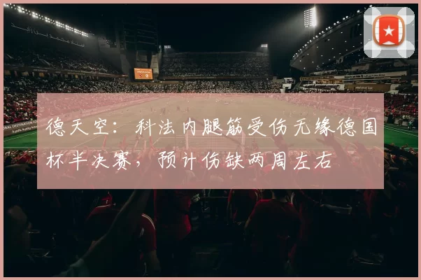 德天空：科法内腿筋受伤无缘德国杯半决赛，预计伤缺两周左右