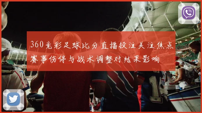 360竞彩足球比分直播投注关注焦点赛事伤停与战术调整对结果影响
