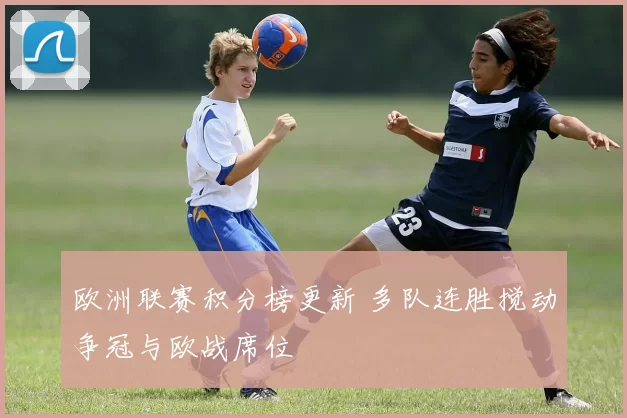 欧洲联赛积分榜更新 多队连胜搅动争冠与欧战席位