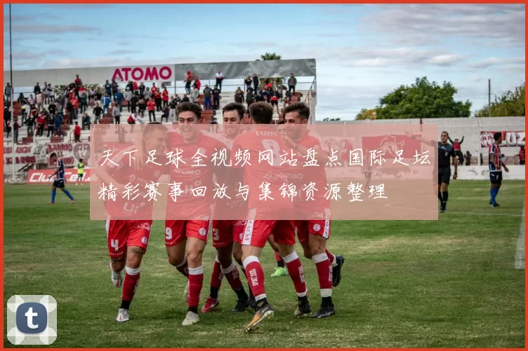 天下足球全视频网站盘点国际足坛精彩赛事回放与集锦资源整理