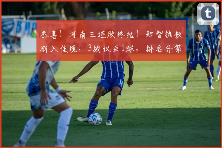 恭喜！河南三连败终结！郑智执教渐入佳境，3战仅丢1球，排名升第9_进攻_防守_西海岸