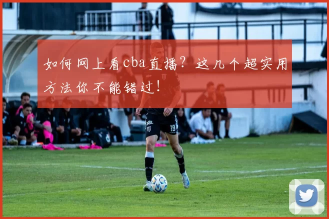如何网上看cba直播？这几个超实用方法你不能错过！