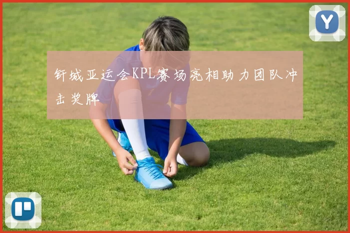 钎城亚运会KPL赛场亮相助力团队冲击奖牌