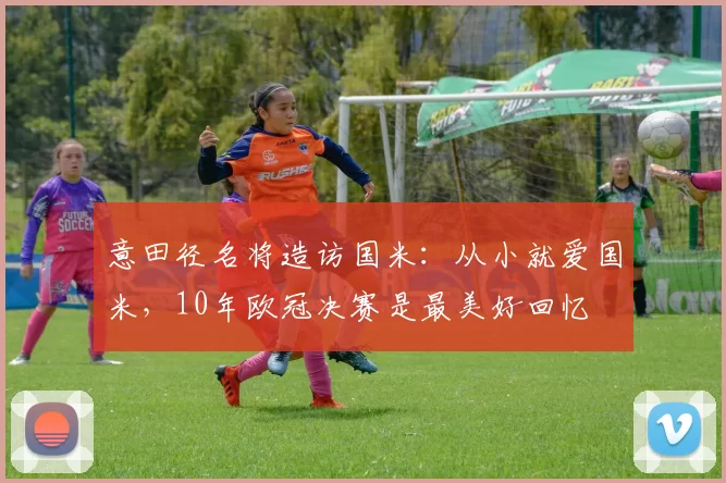 意田径名将造访国米：从小就爱国米，10年欧冠决赛是最美好回忆