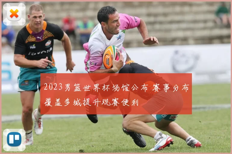 2023男篮世界杯场馆公布 赛事分布覆盖多城提升观赛便利