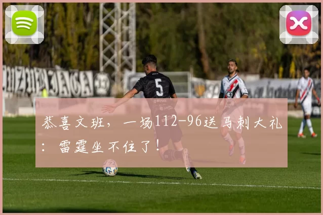 恭喜文班，一场112-96送马刺大礼：雷霆坐不住了！