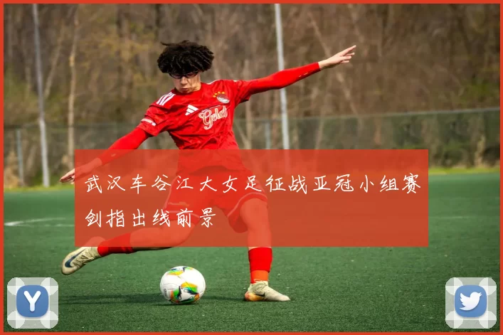 武汉车谷江大女足征战亚冠小组赛剑指出线前景