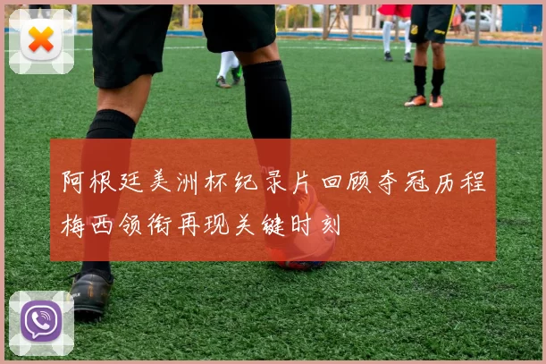 阿根廷美洲杯纪录片回顾夺冠历程梅西领衔再现关键时刻