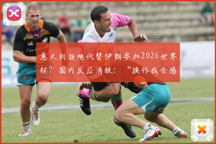 意大利拒绝代替伊朗参加2026世界杯？国内反应消极：“换作我会感到受辱”