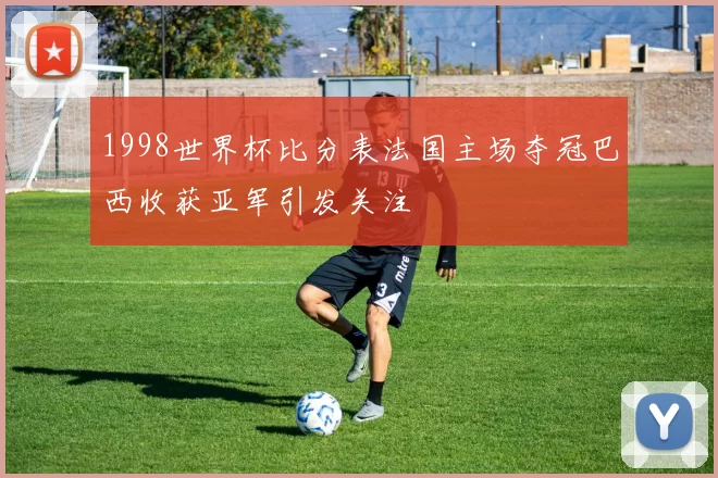1998世界杯比分表法国主场夺冠巴西收获亚军引发关注