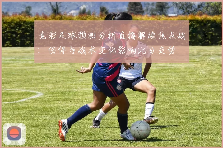 竞彩足球预测分析直播解读焦点战：伤停与战术变化影响比分走势