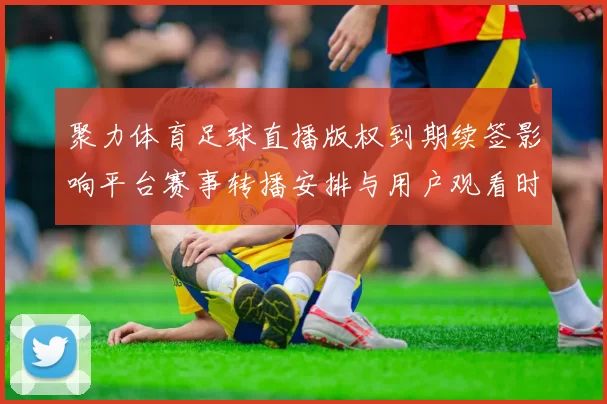聚力体育足球直播版权到期续签影响平台赛事转播安排与用户观看时段