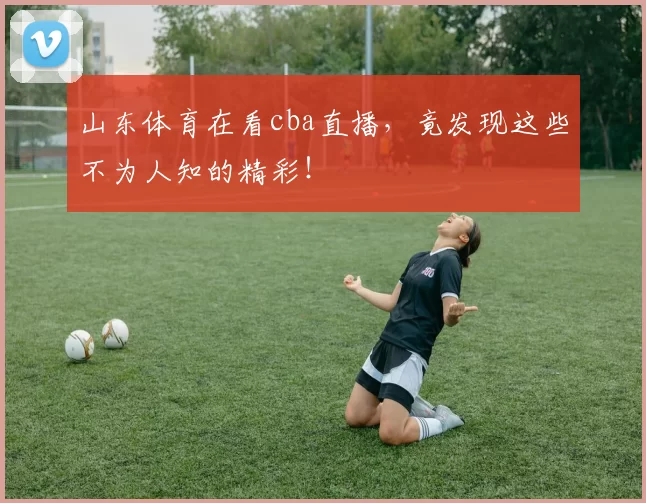 山东体育在看cba直播，竟发现这些不为人知的精彩！