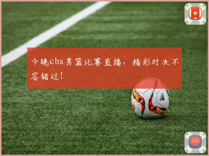 今晚cba男篮比赛直播，精彩对决不容错过！
