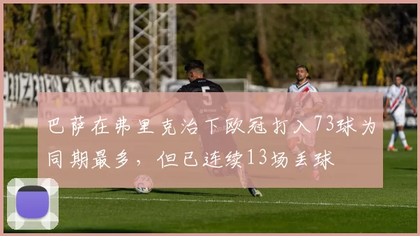巴萨在弗里克治下欧冠打入73球为同期最多，但已连续13场丢球