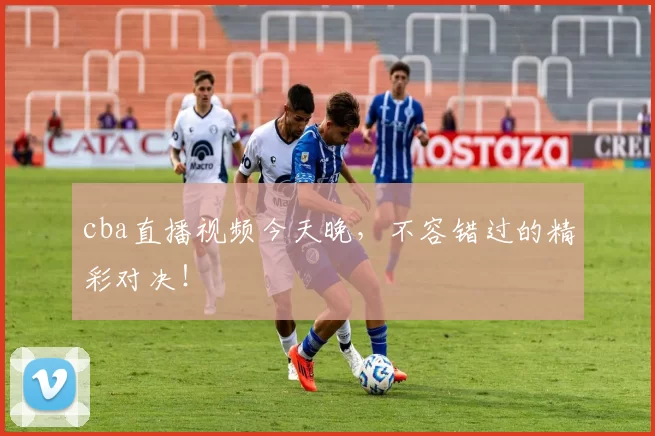 cba直播视频今天晚，不容错过的精彩对决！