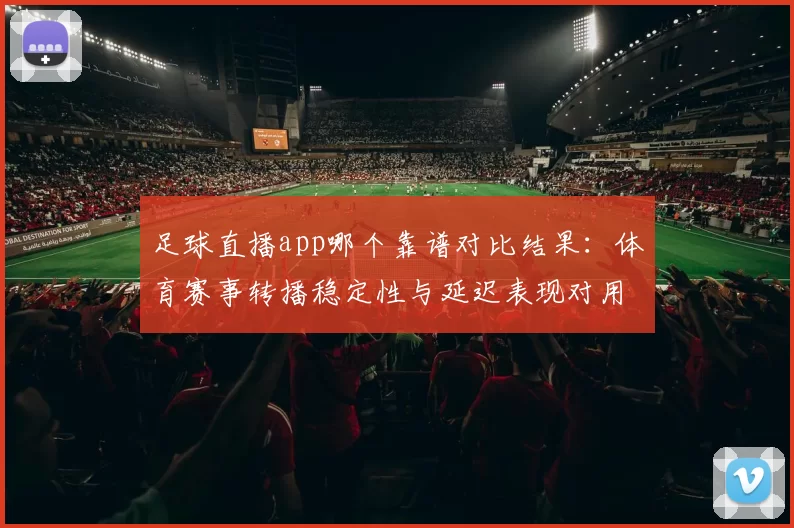 足球直播app哪个靠谱对比结果：体育赛事转播稳定性与延迟表现对用户选择的影响