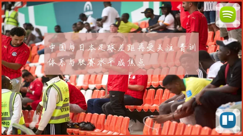 中国与日本足球差距再受关注 青训体系与联赛水平成焦点