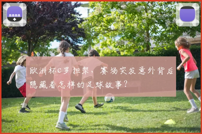 欧洲杯c罗担架，赛场突发意外背后隐藏着怎样的足球故事？