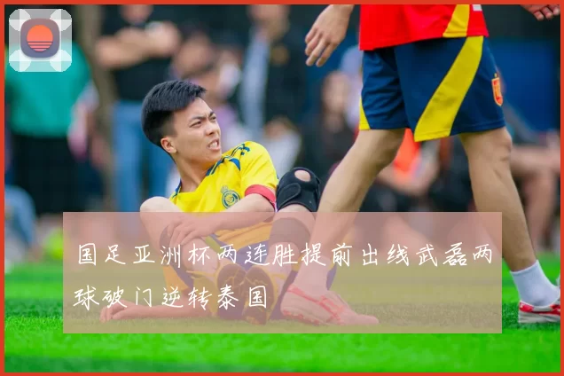 国足亚洲杯两连胜提前出线武磊两球破门逆转泰国