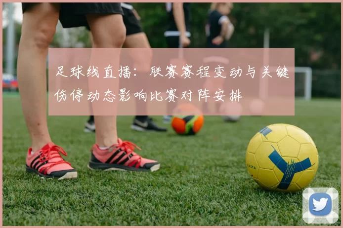 足球线直播：联赛赛程变动与关键伤停动态影响比赛对阵安排
