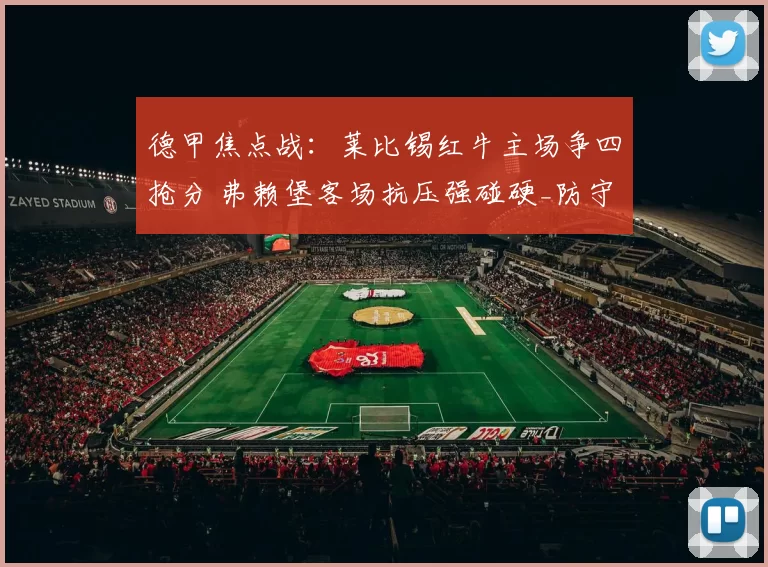 德甲焦点战：莱比锡红牛主场争四抢分 弗赖堡客场抗压强碰硬_防守_sp_战术