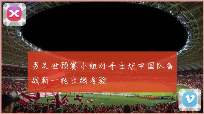 男足世预赛小组对手出炉中国队备战新一轮出线考验