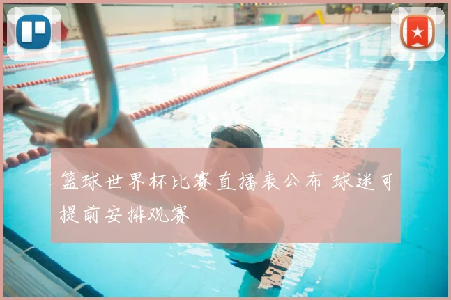 篮球世界杯比赛直播表公布 球迷可提前安排观赛