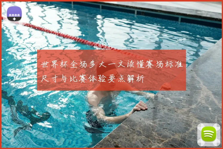世界杯全场多大一文读懂赛场标准尺寸与比赛体验要点解析