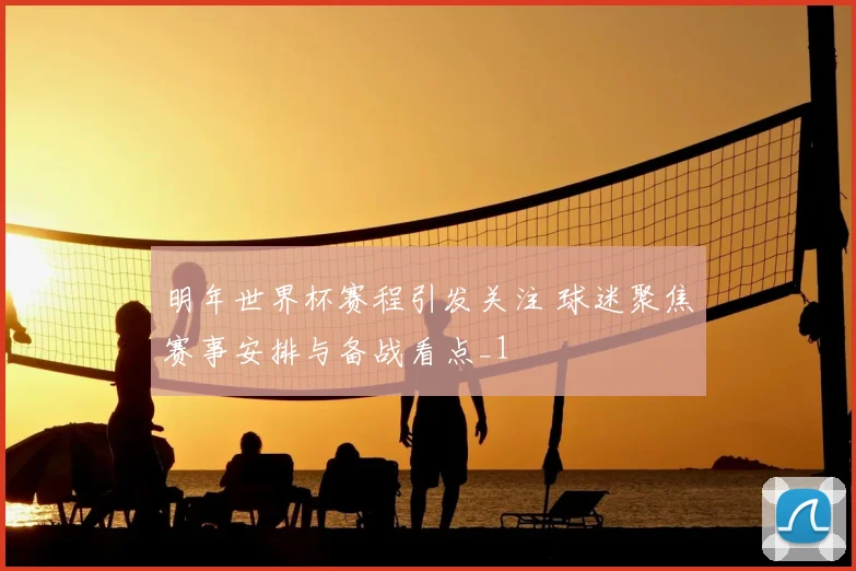 明年世界杯赛程引发关注 球迷聚焦赛事安排与备战看点_1