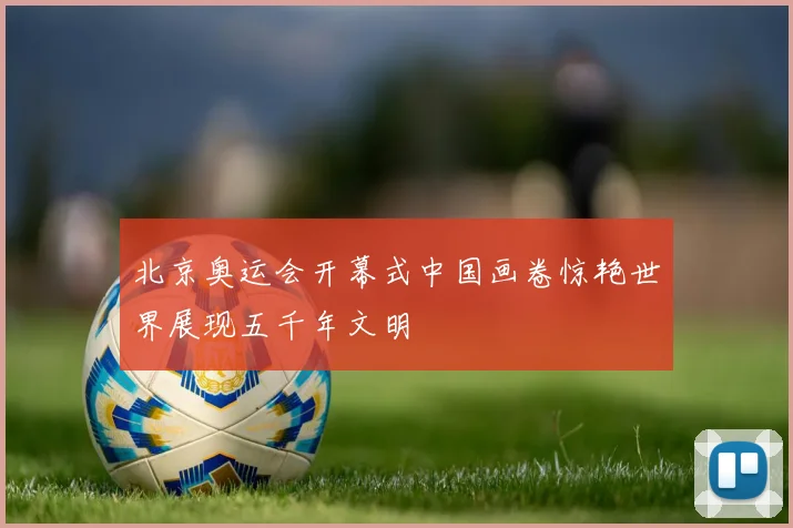 北京奥运会开幕式中国画卷惊艳世界展现五千年文明