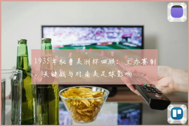 1935年秘鲁美洲杯回顾：主办赛制、关键战与对南美足球影响
