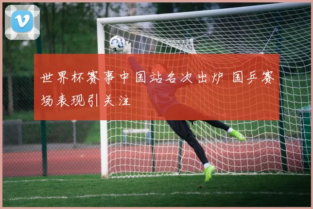 世界杯赛事中国站名次出炉 国乒赛场表现引关注