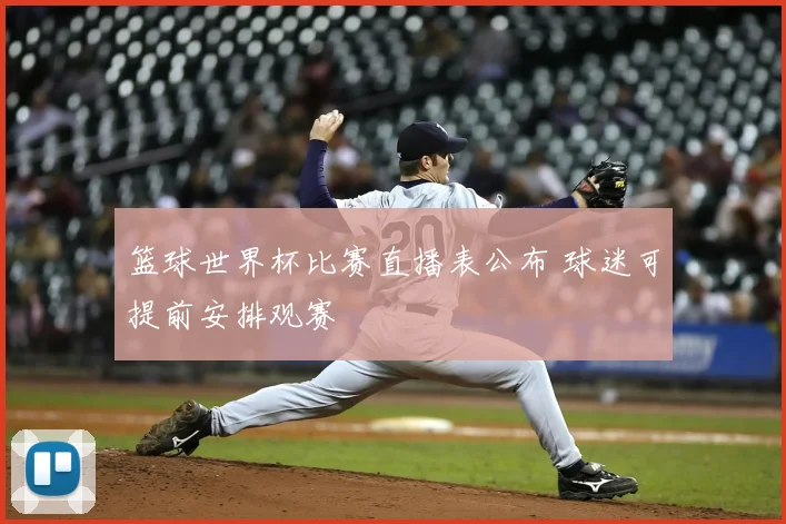 篮球世界杯比赛直播表公布 球迷可提前安排观赛