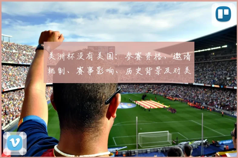 美洲杯没有美国：参赛资格、邀请机制、赛事影响、历史背景及对美足影响