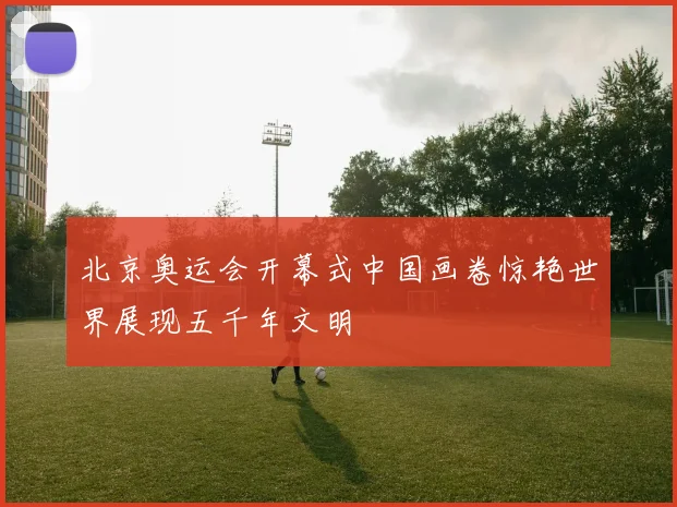 北京奥运会开幕式中国画卷惊艳世界展现五千年文明