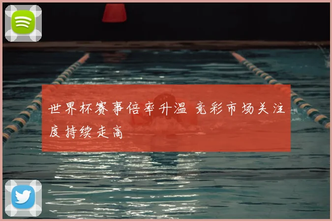 世界杯赛事倍率升温 竞彩市场关注度持续走高