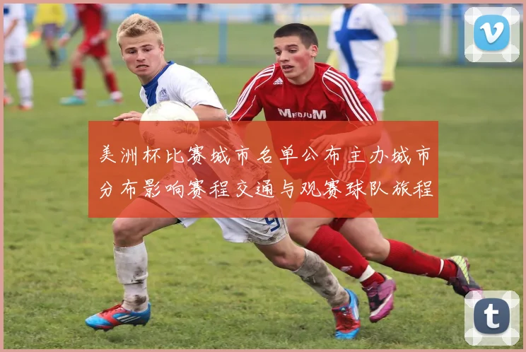 美洲杯比赛城市名单公布主办城市分布影响赛程交通与观赛球队旅程